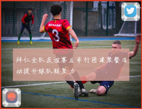 拜仁全队友谊赛后举行团建聚餐活动提升球队凝聚力