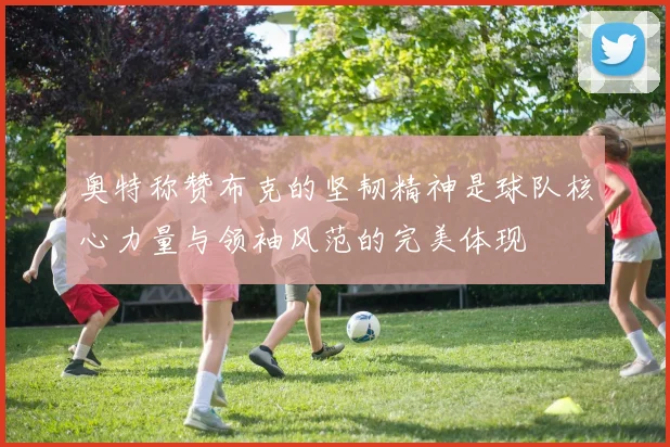 奥特称赞布克的坚韧精神是球队核心力量与领袖风范的完美体现
