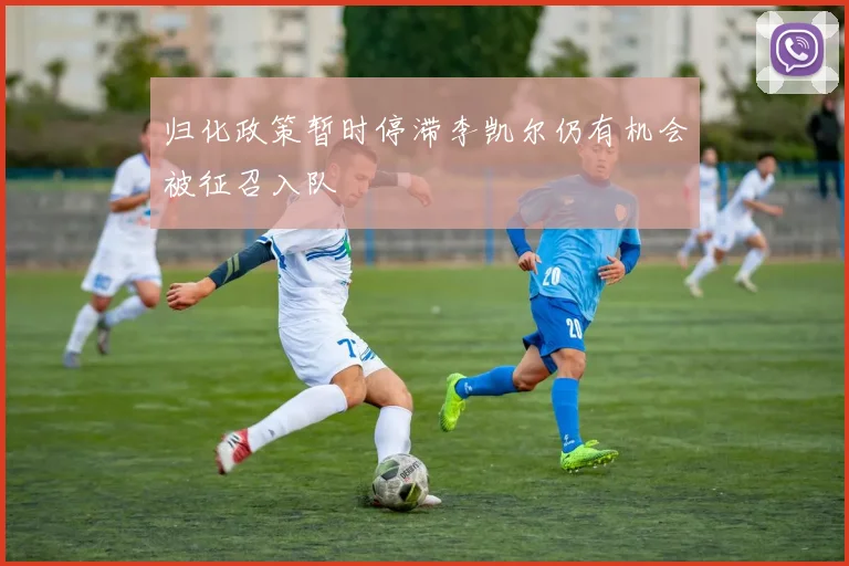 归化政策暂时停滞李凯尔仍有机会被征召入队
