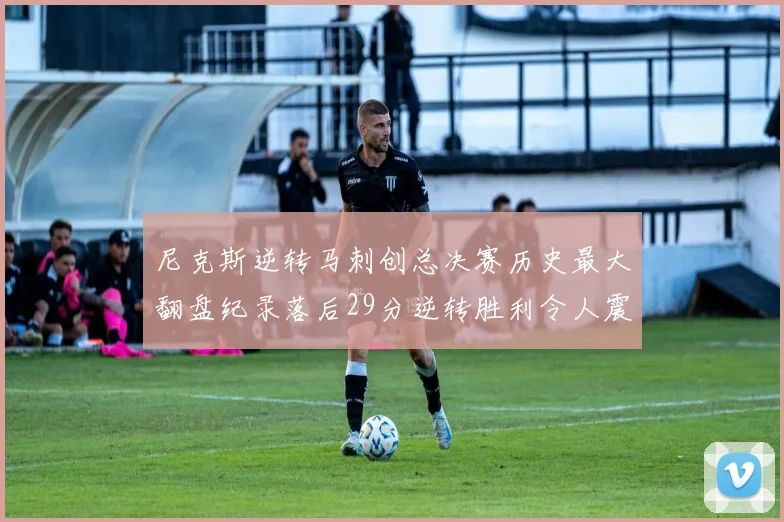 尼克斯逆转马刺创总决赛历史最大翻盘纪录落后29分逆转胜利令人震惊