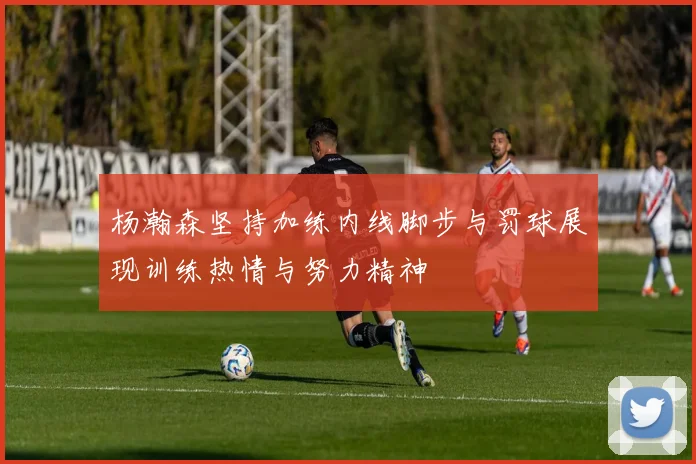 杨瀚森坚持加练内线脚步与罚球展现训练热情与努力精神