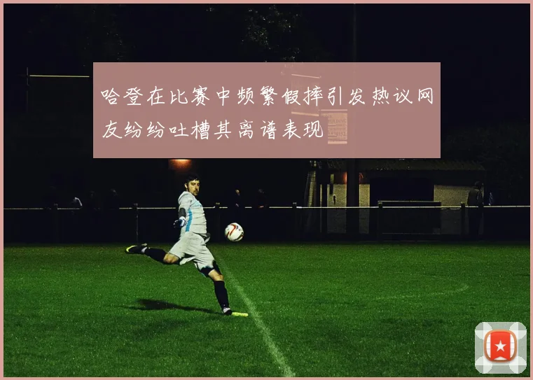 哈登在比赛中频繁假摔引发热议网友纷纷吐槽其离谱表现