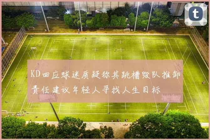 KD回应球迷质疑称其跳槽毁队推卸责任建议年轻人寻找人生目标