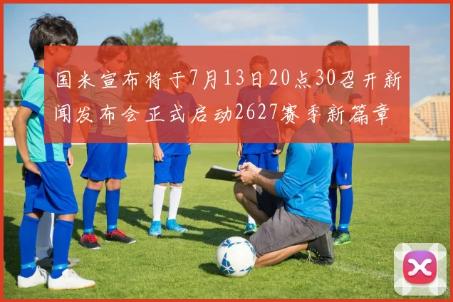 国米宣布将于7月13日20点30召开新闻发布会正式启动2627赛季新篇章