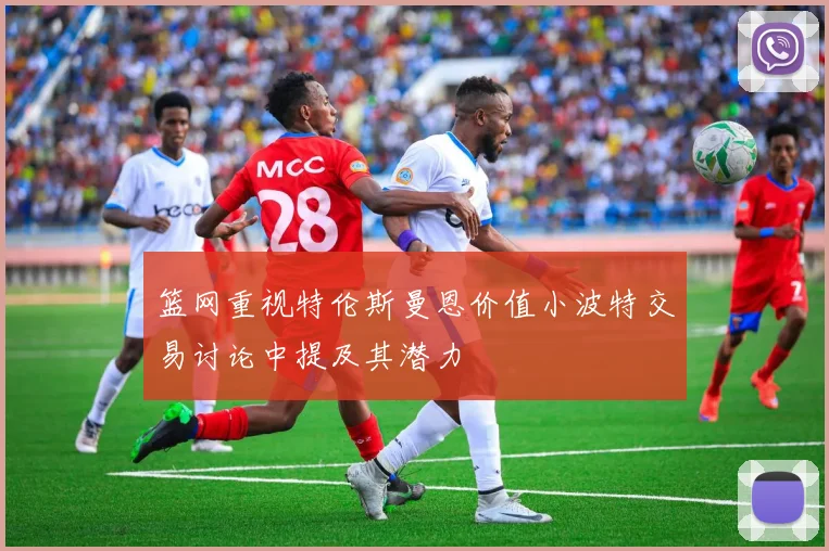 篮网重视特伦斯曼恩价值小波特交易讨论中提及其潜力