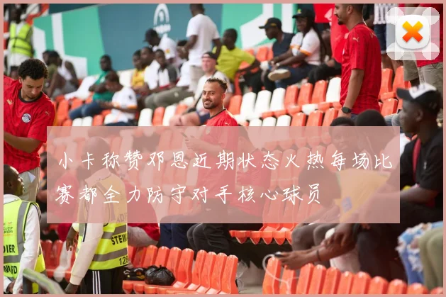 小卡称赞邓恩近期状态火热每场比赛都全力防守对手核心球员