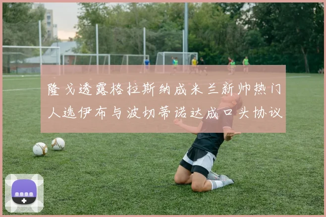 隆戈透露格拉斯纳成米兰新帅热门人选伊布与波切蒂诺达成口头协议