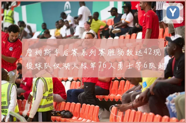 詹姆斯季后赛系列赛胜场数达42现役球队仅湖人绿军76人勇士等6队超越他