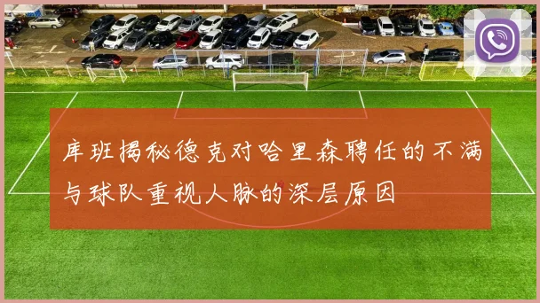库班揭秘德克对哈里森聘任的不满与球队重视人脉的深层原因