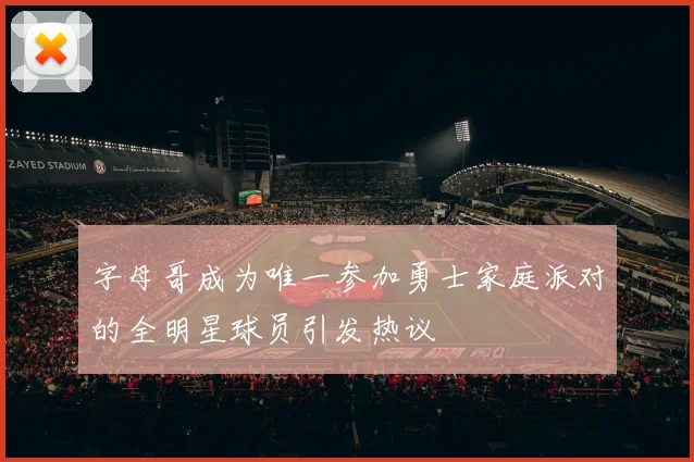 字母哥成为唯一参加勇士家庭派对的全明星球员引发热议