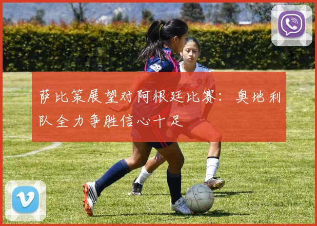 萨比策展望对阿根廷比赛：奥地利队全力争胜信心十足