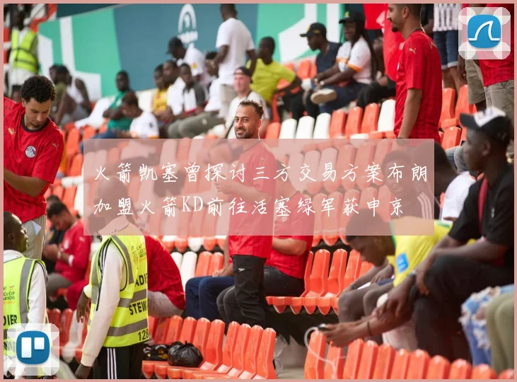 火箭凯塞曾探讨三方交易方案布朗加盟火箭KD前往活塞绿军获申京
