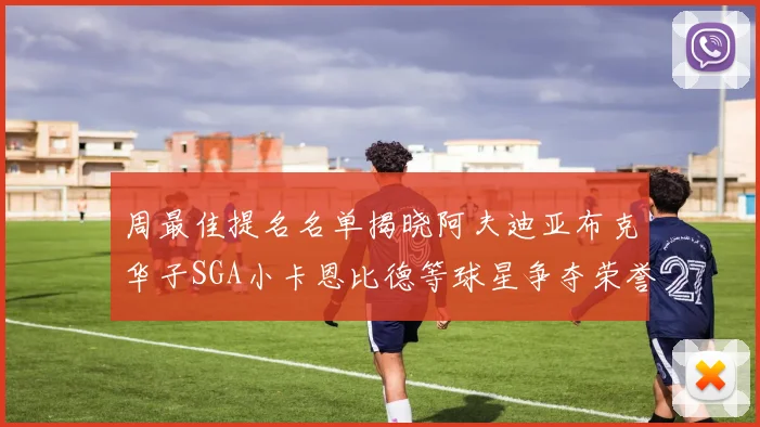 周最佳提名名单揭晓阿夫迪亚布克华子SGA小卡恩比德等球星争夺荣誉