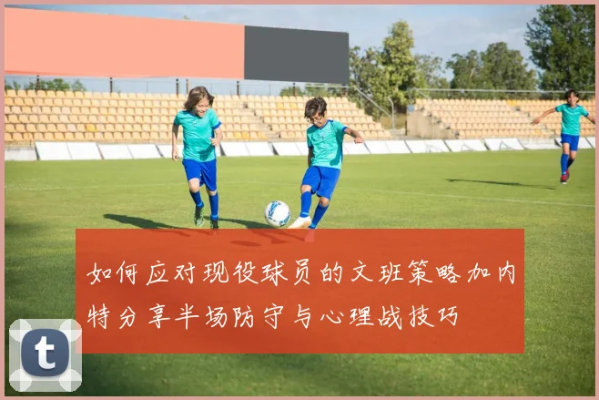 如何应对现役球员的文班策略加内特分享半场防守与心理战技巧