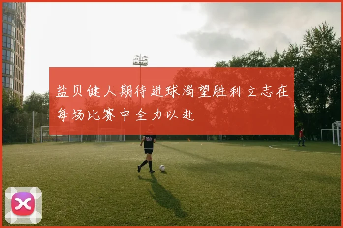 盐贝健人期待进球渴望胜利立志在每场比赛中全力以赴