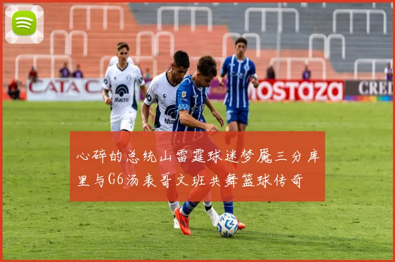 心碎的总统山雷霆球迷梦魇三分库里与G6汤表哥文班共舞篮球传奇